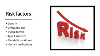 Risk factors
• Obesity
• Unhealthy diet
• Dyslipidaemia
• Type II diabetes
• Metabolic syndrome
• Certain medications
18
 