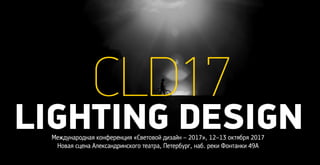 LIGHTING DESIGN
CLD17
Международная конференция «Световой дизайн – 2017», 12–13 октября 2017
Новая сцена Александринского театра, Петербург, наб. реки Фонтанки 49А
 