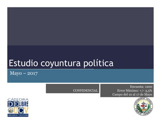 Estudio coyuntura políticaEstudio coyuntura política
Mayo – 2017
Encuesta: 1200
Error Máximo: +/- 3,5%
Campo del 10 al 17 de Mayo
CONFIDENCIAL
 