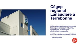 Cégep
régional
Lanaudière à
Terrebonne
Offre notamment des programmes
techniques en design industriel,
comptabilité et gestion et
électronique industrielle.
CCTT en design industriel (INÉDI).
1 800 étudiants.
 