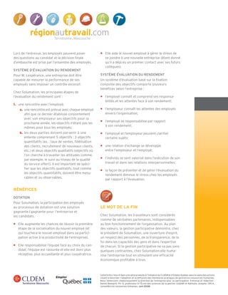 Lors de l’entrevue, les employés peuvent poser              •	 Elle aide le nouvel employé à gérer le stress de
des questions au candidat et la décision finale                se joindre à une nouvelle entreprise (étant donné
d’embauche est prise par l’ensemble des employés.              qu’il a déjà eu un premier contact avec ses futurs
                                                               collègues).
Système d’évaluation du rendement
Pour M. Lespérance, une entreprise doit être                Système évaluation du rendement
capable de mesurer la performance de ses                    Un système d’évaluation basé sur la fixation
employés sans imposer un contrôle excessif.                 conjointe des objectifs comporte plusieurs
                                                            bénéfices selon l’entreprise :
Chez Solumation, les principales étapes de
l’évaluation du rendement sont :                            •	 l’employé connaît et comprend ses responsa­
                                                               bilités et les attentes face à son rendement;
1.	 une rencontre avec l’employé;
	   a.	 une rencontre est prévue avec chaque employé        •	 l’employeur connaît les attentes des employés
        afin que ce dernier établisse conjointement            envers l’organisation;
        avec son employeur ses objectifs pour la
                                                            •	 l’employé se responsabilise par rapport
        prochaine année, les objectifs n’étant pas les
                                                               à son rendement;
        mêmes pour tous les employés;
	   b.	 les deux parties doivent parvenir à une             •	 l’employé et l’employeur peuvent clarifier
        entente comprenant 5 objectifs : 3 objectifs           certains sujets;
        quantitatifs (ex. : taux de ventes, fidélisation
        des clients, recrutement de nouveaux clients,       •	 une relation d’échange se développe
        etc.) et deux objectifs qualitatifs (objectifs où      entre l’employeur et l’employé;
        l’on cherche à travailler les attitudes comme,
        par exemple, le suivi au niveau de la qualité       •	 l’individu se sent valorisé dans l’exécution de son
        du service offert). Il est important de spéci­         travail et dans ses relations interpersonnelles;
        fier que les objectifs qualitatifs, tout comme
                                                            •	 la façon de présenter et de gérer l’évaluation du
        les objectifs quantitatifs, doivent être mesu­
                                                               rendement diminue le stress chez les employés
        rables et ou observables.
                                                               par rapport à l’évaluation.


Bénéfices
Dotation
Pour Solumation, la participation des employés
au processus de dotation est une solution                   Le mot de la fin
gagnante / gagnante pour l’entreprise et
les candidats.                                              Chez Solumation, les travailleurs sont considérés
                                                            comme de véritables partenaires, indispensables
•	 Elle augmente les chances de réussir la première         au bon fonctionnement de l’organisation. Au plan
   étape de la socialisation du nouvel employé (et          des valeurs, la gestion participative démontre, chez
   qui touchera le nouvel employé dans sa partici­          le président de Solumation, une ouverture d’esprit,
   pation active à la productivité de l’entreprise).        un respect des personnes, de la transparence, de la
                                                            foi dans les capacités des gens et dans l’expertise
•	 Elle responsabilise l’équipe face au choix du can­       de chacun. Si la gestion participative ne va pas sans
   didat; l’équipe est rassurée et elle est donc plus       quelques contraintes, chez Solumation elle huma­
   réceptive, plus accueillante et plus coopératrice.       nise l’entreprise tout en stimulant une efficacité
                                                            économique profitable à tous.



                                                            Cette fiche s’inscrit dans une série produite à l’initiative du CLDEM et d’Emploi Québec dans le cadre des actions
                                                            visant à favoriser l’adoption et la diffusion des meilleures pratiques de gestion en ressources humaines.
                                                            Nous remercions chaleureusement la direction de l’entreprise pour sa participation. Entrevue et rédaction :
                                                            Daniel Beaupré, Ph. D, professeur à l’École des sciences de la gestion (UQAM) et Nathalie Jomphe, CRCA,
                                                            conseillère en ressources humaines. Juin 2008
 