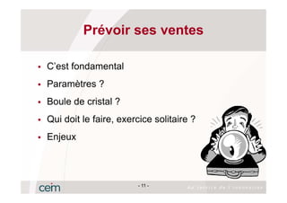Prévoir ses ventes

C’est fondamental
Paramètres ?
Boule de cristal ?
Qui doit le faire, exercice solitaire ?
Enjeux



                       - 11 -
 