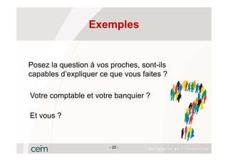 Exemples


Posez la question à vos proches, sont-ils
capables d’expliquer ce que vous faites ?

Votre comptable et votre banquier ?

Et vous ?



                       - 22 -
 