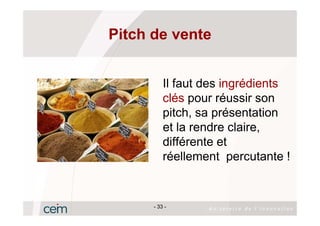 Pitch de vente


          Il faut des ingrédients
          clés pour réussir son
          pitch, sa présentation
          et la rendre claire,
          différente et
          réellement percutante !


      - 33 -
 