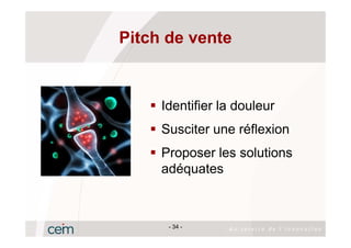 Pitch de vente



     Identifier la douleur
     Susciter une réflexion
     Proposer les solutions
     adéquates



      - 34 -
 