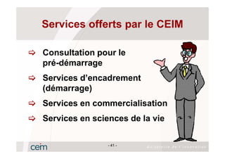 Services offerts par le CEIM

Consultation pour le
pré-démarrage
Services d’encadrement
(démarrage)
Services en commercialisation
Services en sciences de la vie

                - 41 -
 