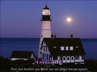 Para você descobrir que, quem tem um amigo, tem um tesouro.
 