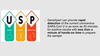 • GeneXpert can provide rapid
detection of the current coronavirus
SARS-CoV-2 in as soon as 45 minutes
for positive results with less than a
minute of hands-on time to prepare
the sample
 