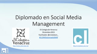 Diplomado en Social Media
Management
El Colegiode Veracruz
Diciembre2015
Facilitador:@cristoleon_
#CLDMDiplomadoSMM
http://cristoleon.com.mx/http://www.colver.edu.mx/
 