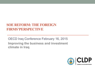 SOE REFORM: THE FOREIGN
FIRMS’PERSPECTIVE
OECD Iraq Conference February 16, 2015
Improving the business and investment
climate in Iraq
 