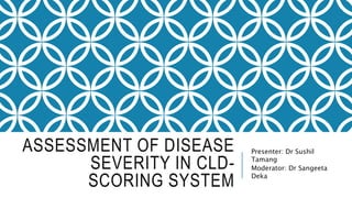ASSESSMENT OF DISEASE
SEVERITY IN CLD-
SCORING SYSTEM
Presenter: Dr Sushil
Tamang
Moderator: Dr Sangeeta
Deka
 