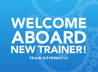 WELCOME
Aboard
New Trainer!
train differently.
 