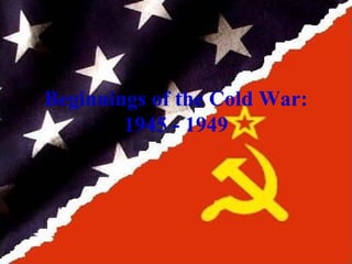 Beginnings of the Cold War: 1945 - 1949 