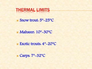 THERMAL LIMITS
 Snow trout: 5°-25°C
 Mahseer: 10°-30°C
 Exotic trouts: 4°-20°C
 Carps: 7°-32°C
 