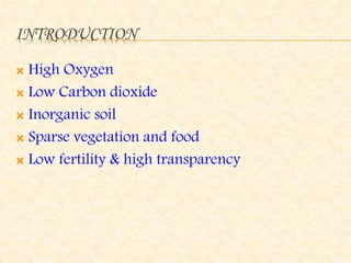INTRODUCTION
 High Oxygen
 Low Carbon dioxide
 Inorganic soil
 Sparse vegetation and food
 Low fertility & high transparency
 