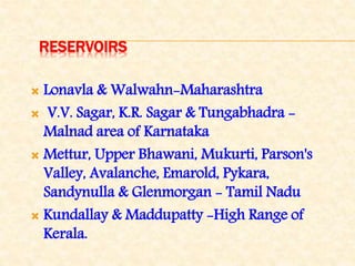 RESERVOIRS
 Lonavla & Walwahn-Maharashtra
 V.V. Sagar, K.R. Sagar & Tungabhadra -
Malnad area of Karnataka
 Mettur, Upper Bhawani, Mukurti, Parson's
Valley, Avalanche, Emarold, Pykara,
Sandynulla & Glenmorgan - Tamil Nadu
 Kundallay & Maddupatty -High Range of
Kerala.
 
