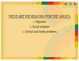 These are the reasons for the causes:
                o Rejection
             o Social isolation
        o School and family problems
 