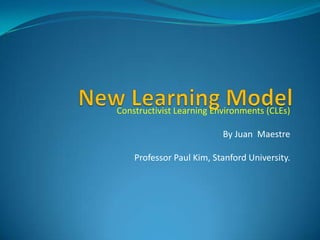 Constructivist Learning Environments (CLEs)

                          By Juan Maestre

    Professor Paul Kim, Stanford University.
 