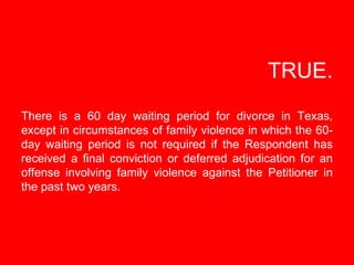   TRUE.   There is a 60 day waiting period for divorce in Texas, except in circumstances of family violence in which the 6...
