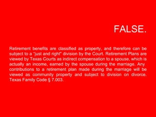   FALSE. Retirement benefits are classified as property, and therefore can be subject to a “just and right&quot; division ...
