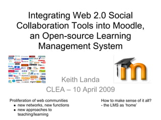 Integrating Web 2.0 Social
   Collaboration Tools into Moodle,
      an Open-source Learning
        Management System


                      Keith Landa
                   CLEA – 10 April 2009
Proliferation of web communities   How to make sense of it all?
     new networks, new functions   - the LMS as ‘home’
     new approaches to
     teaching/learning
 