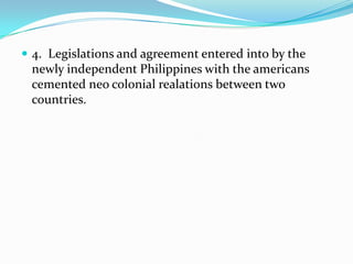  4. Legislations and agreement entered into by the

newly independent Philippines with the americans
cemented neo colonial realations between two
countries.

 