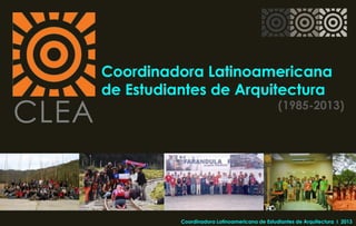 CLEA
Coordinadora Latinoamericana
de Estudiantes de Arquitectura
(1985-2013)
Coordinadora Latinoamericana de Estudiantes de Arquitectura I 2013
 