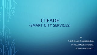 CLEADE
(SMART CITY SERVICES)
BY
S.SUSHIL & K.P.MANIGANDAN
1ST YEAR MECHATRONICS,
SCSVMV UNIVERSITY.
 