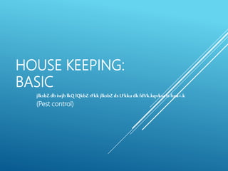 HOUSE KEEPING:
BASIC
jlksbZdhiwjh lkQ lQkbZrFkk jlksbZdsLFkku dkfdVk.kqvksalsfu;a=.k
(Pest control)
 
