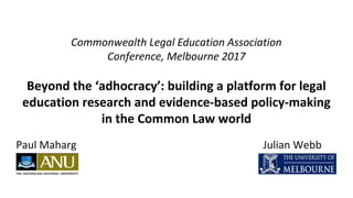 Commonwealth Legal Education Association
Conference, Melbourne 2017
Beyond the ‘adhocracy’: building a platform for legal
education research and evidence-based policy-making
in the Common Law world
Paul Maharg Julian Webb
 
