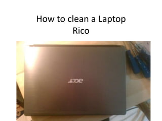 How to clean a Laptop
        Rico
 