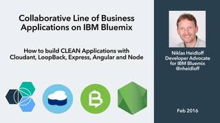 Collaborative Line of Business
Applications on IBM Bluemix
How to build CLEAN Applications with
Cloudant, LoopBack, Express, Angular and Node
Niklas Heidloff
Developer Advocate
for IBM Bluemix
@nheidloff
Feb 2016
 