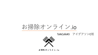 お掃除オンライン.io
TalkCafe#3 アイデアソンC班
 