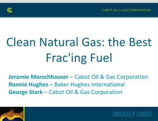 Clean Natural Gas: the Best
Frac'ing Fuel
Jeramie Morschhauser – Cabot Oil & Gas Corporation
Ronnie Hughes – Baker Hughes International
George Stark – Cabot Oil & Gas Corporation

 