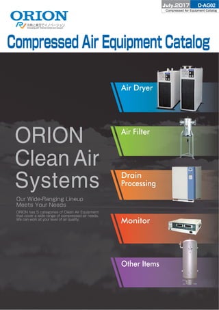 Compressed Air Equipment Catalog
Our Wide-Ranging Lineup
Meets Your Needs
ORION has 5 categories of Clean Air Equipment
that cover a wide range of compressed air needs.
We can work at your level of air quality.
D-AG02July.2017
Compressed Air Equipment Catalog
 