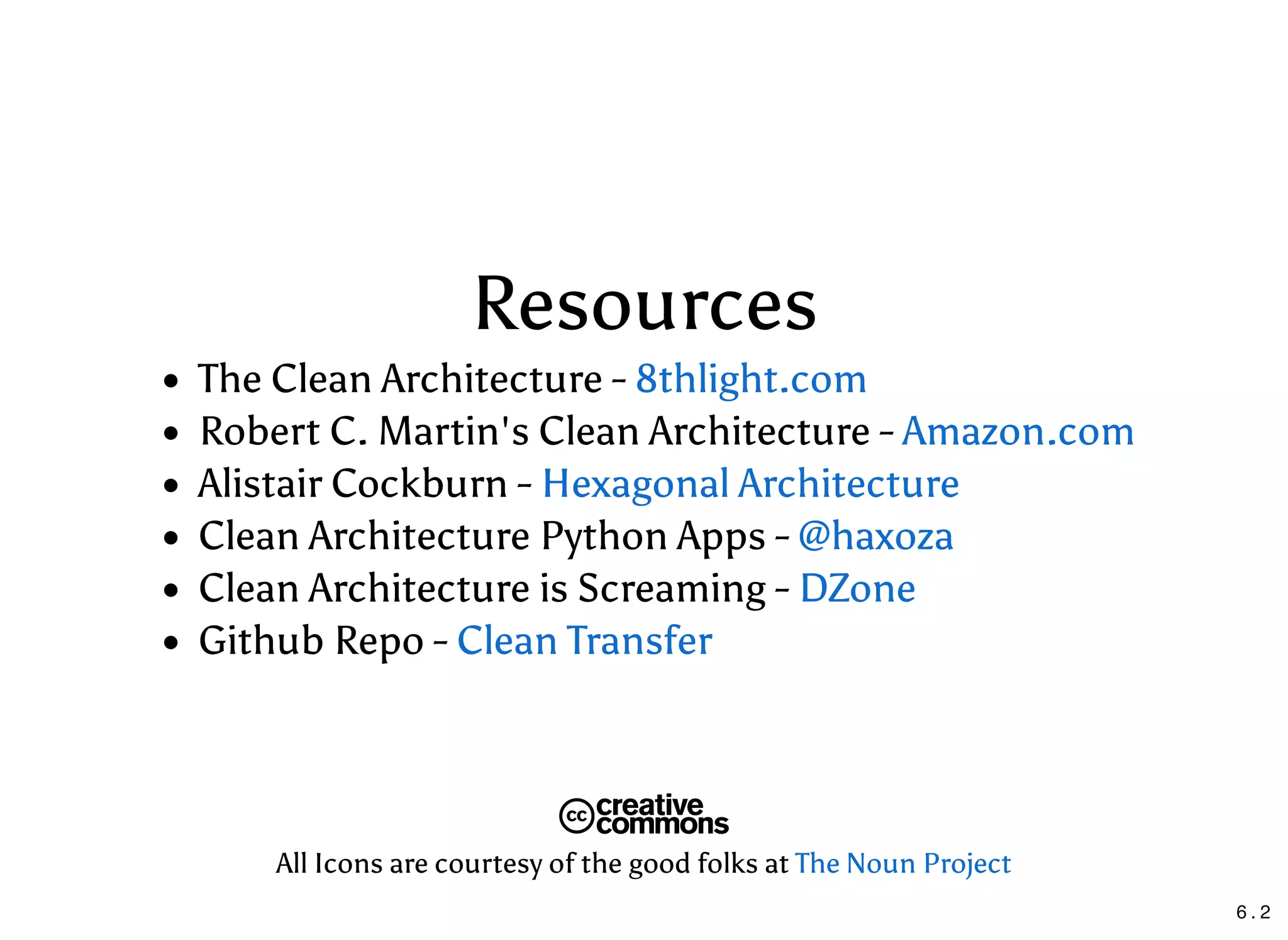 Resources
The Clean Architecture -
Robert C. Martin's Clean Architecture -
Alistair Cockburn -
Clean Architecture Python Apps -
Clean Architecture is Screaming -
Github Repo -
8thlight.com
Amazon.com
Hexagonal Architecture
@haxoza
DZone
Clean Transfer
All Icons are courtesy of the good folks at The Noun Project
6 . 2
 