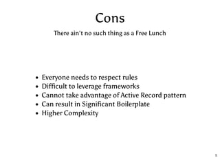 Cons
Everyone needs to respect rules
Difficult to leverage frameworks
Cannot take advantage of Active Record pattern
Can result in Significant Boilerplate
Higher Complexity
There ain't no such thing as a Free Lunch
5
 