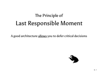 The Principle of
Last Responsible Moment
A good architecture allows you to defer critical decisions
6 . 1
 
