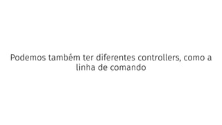 Podemos também ter diferentes controllers, como a
linha de comando
 