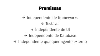 Premissas
→ Independente de frameworks
→ Testável
→ Independente de UI
→ Independente de Database
→ Independente qualquer agente externo
 