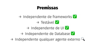 Premissas
→ Independente de frameworks
→ Testável
→ Independente de UI
→ Independente de Database
→ Independente qualquer agente externo
 