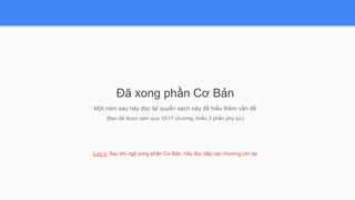 Đã xong phần Cơ Bản
Một năm sau hãy đọc lại quyển sách này để hiểu thêm vấn đề
(Bạn đã được xem qua 10/17 chương, thiếu 3 phần phụ lục)
Lưu ý: Sau khi ngộ xong phần Cơ Bản, hãy đọc tiếp các chương còn lại
 