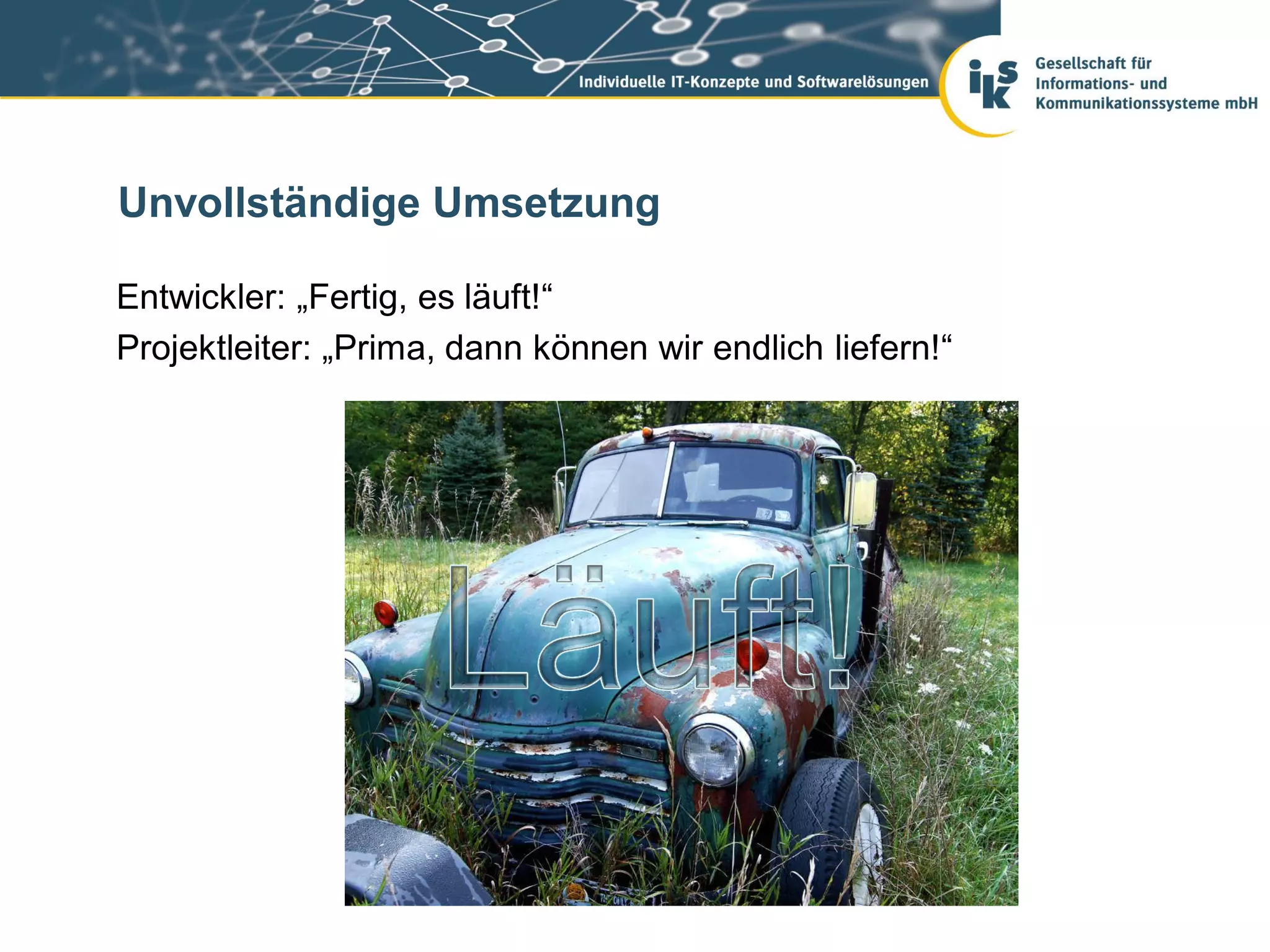 Unvollständige Umsetzung

Entwickler: „Fertig, es läuft!“
Projektleiter: „Prima, dann können wir endlich liefern!“
 