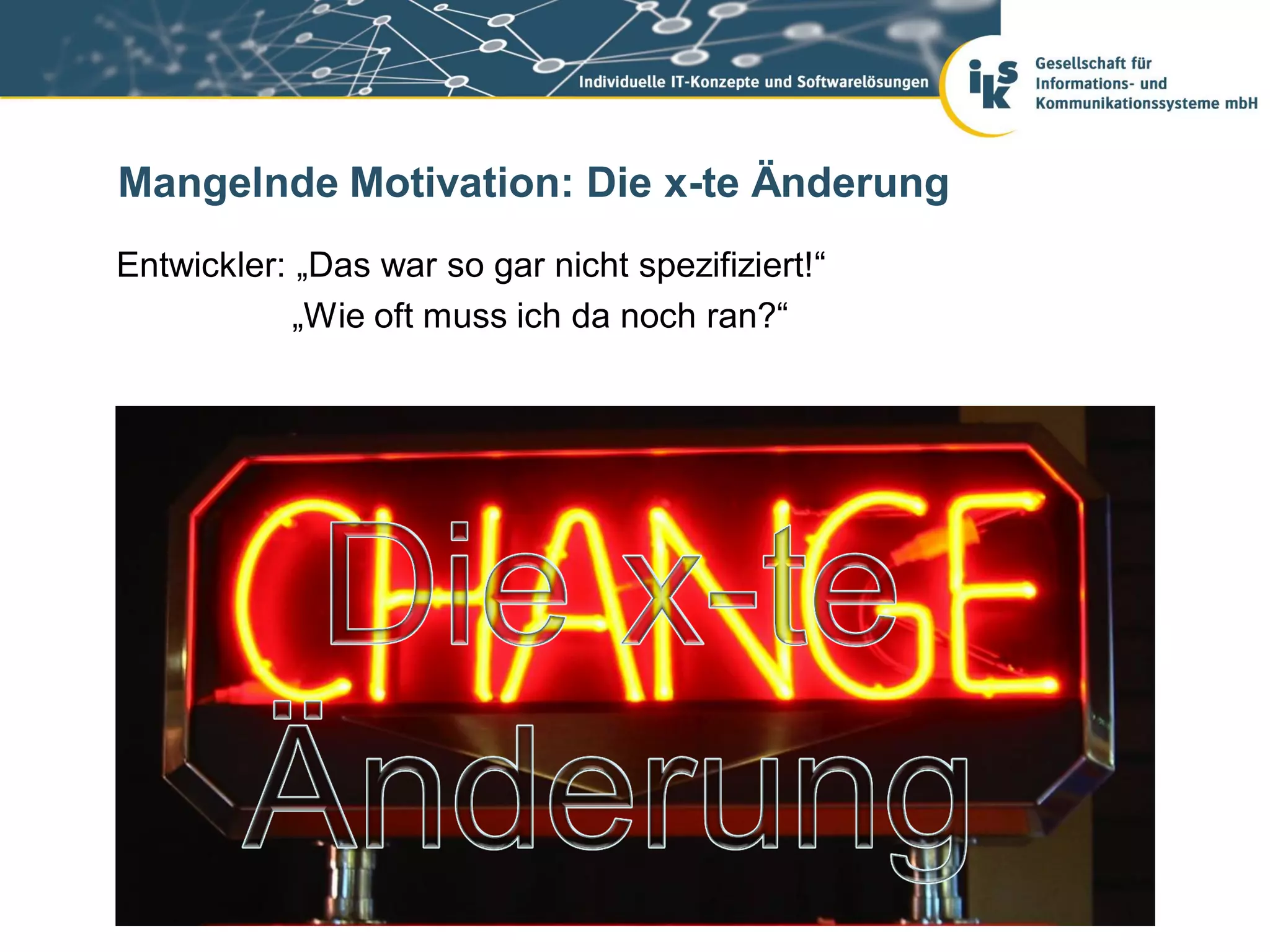 Mangelnde Motivation: Die x-te Änderung
Entwickler: „Das war so gar nicht spezifiziert!“
            „Wie oft muss ich da noch ran?“
 