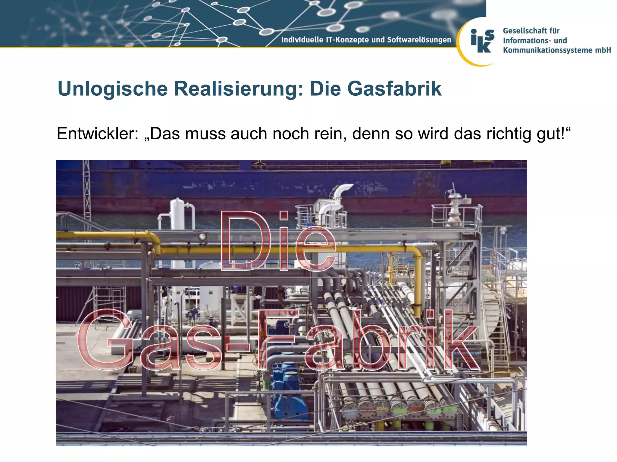 Unlogische Realisierung: Die Gasfabrik

Entwickler: „Das muss auch noch rein, denn so wird das richtig gut!“
 