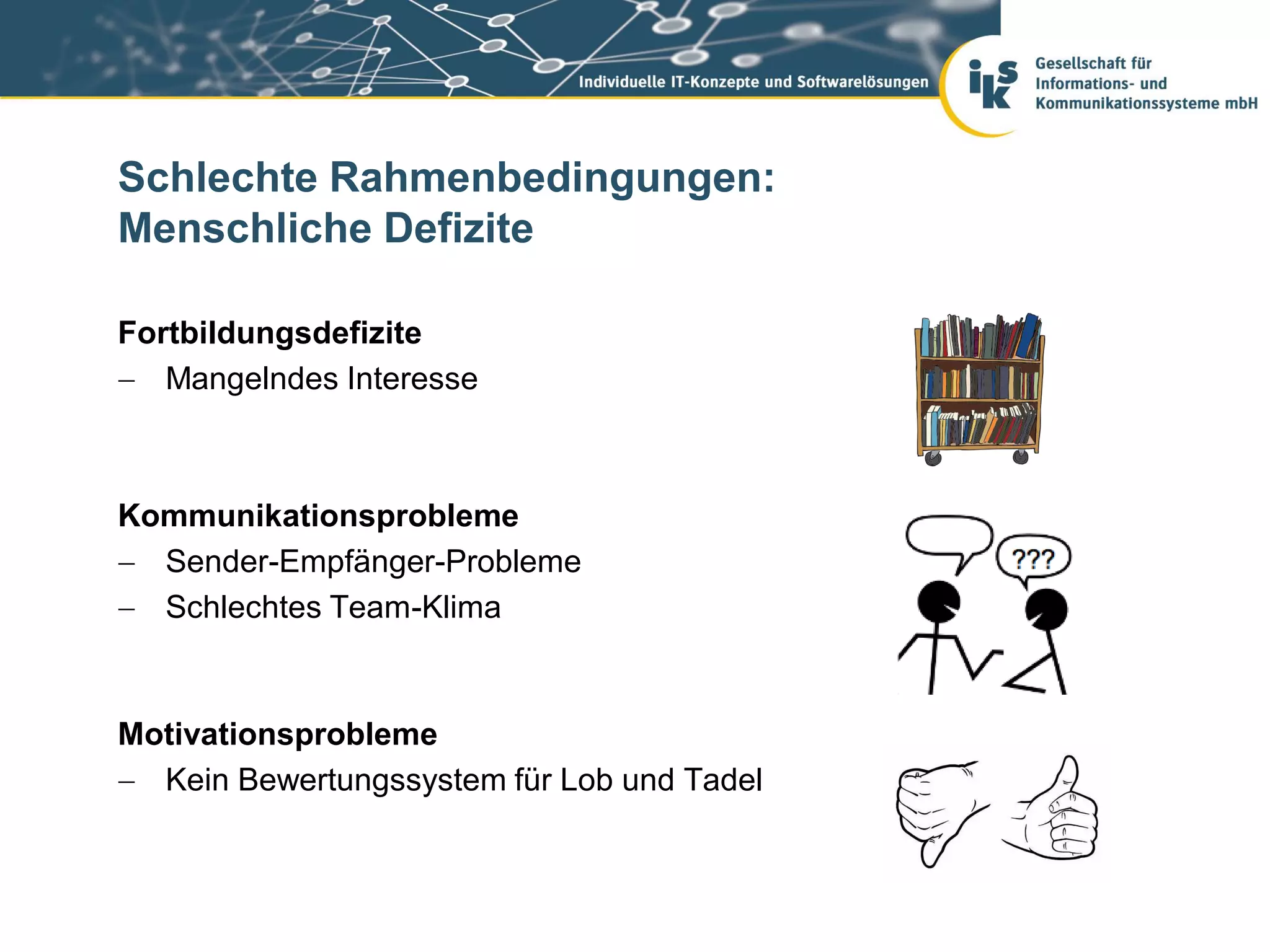 Schlechte Rahmenbedingungen:
Menschliche Defizite

Fortbildungsdefizite
 Mangelndes Interesse



Kommunikationsprobleme
 Sender-Empfänger-Probleme
 Schlechtes Team-Klima



Motivationsprobleme
 Kein Bewertungssystem für Lob und Tadel
 