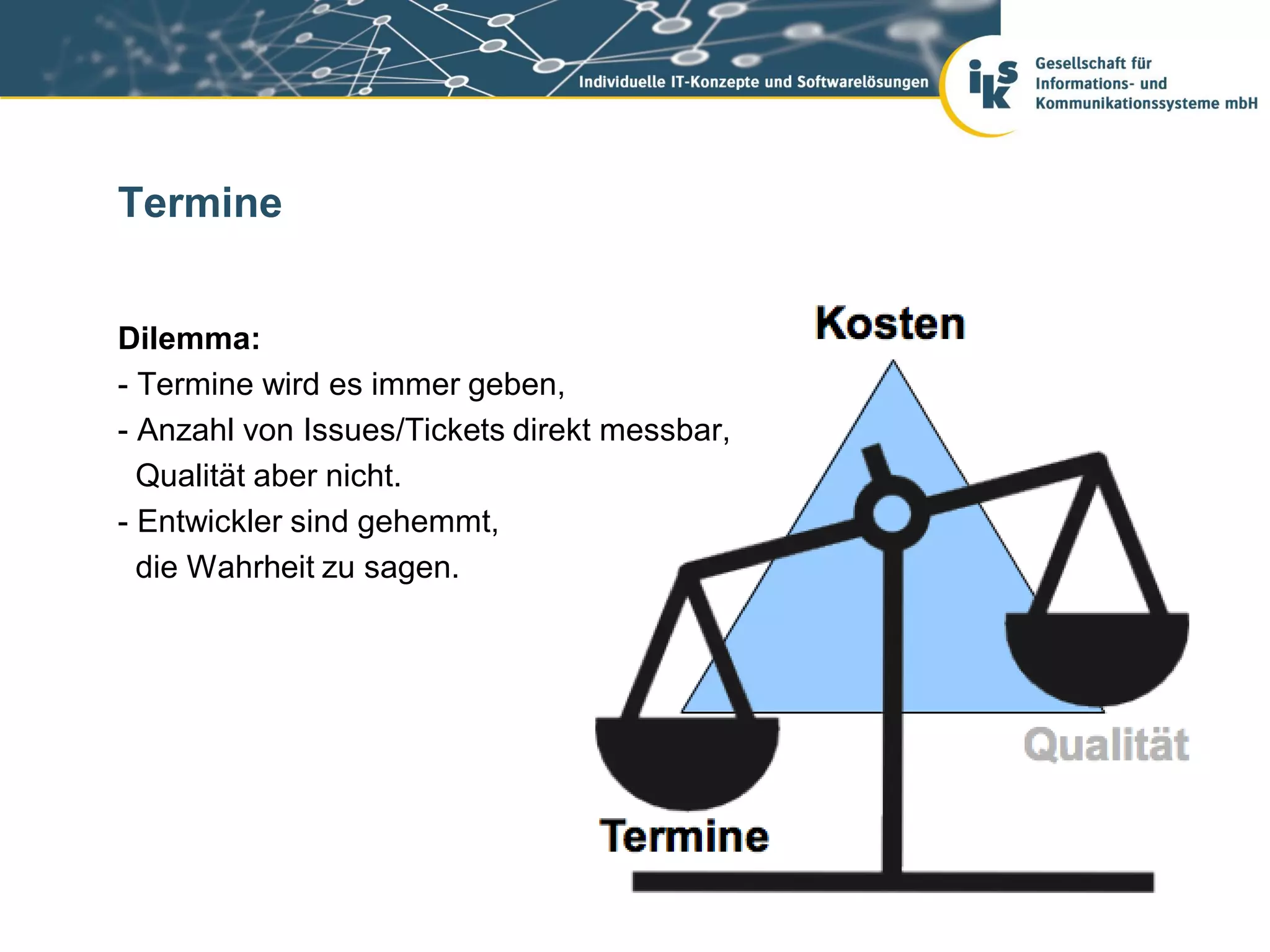 Termine


Dilemma:
- Termine wird es immer geben,
- Anzahl von Issues/Tickets direkt messbar,
  Qualität aber nicht.
- Entwickler sind gehemmt,
  die Wahrheit zu sagen.
 