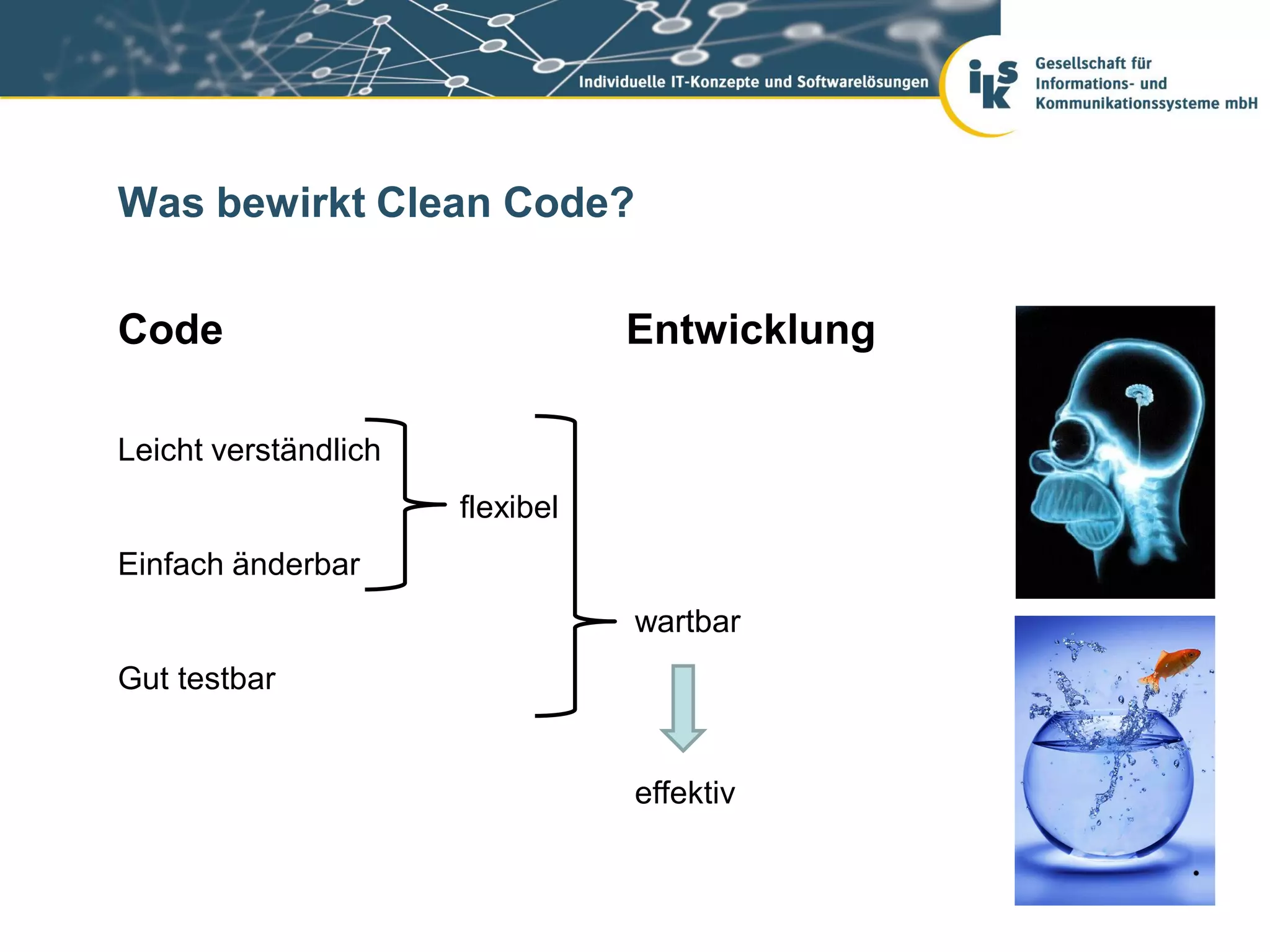 Was bewirkt Clean Code?

Code                             Entwicklung

Leicht verständlich
                      flexibel
Einfach änderbar
                                 wartbar
Gut testbar


                                 effektiv
 