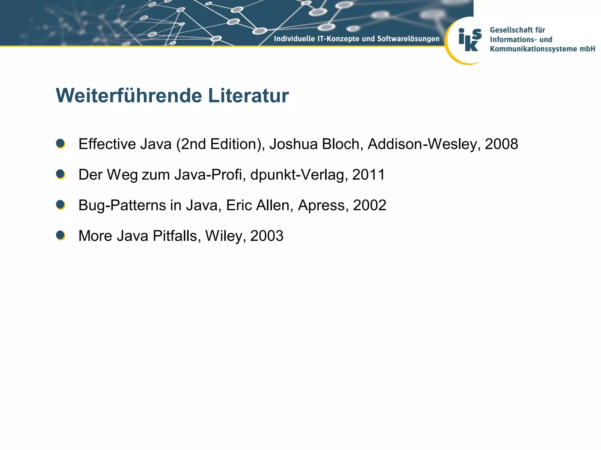 Weiterführende Literatur

  Effective Java (2nd Edition), Joshua Bloch, Addison-Wesley, 2008

  Der Weg zum Java-Profi, dpunkt-Verlag, 2011

  Bug-Patterns in Java, Eric Allen, Apress, 2002

  More Java Pitfalls, Wiley, 2003
 