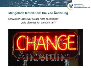 Mangelnde Motivation: Die x-te Änderung
Entwickler: „Das war so gar nicht spezifiziert!“
            „Wie oft muss ich da noch ran?“
 